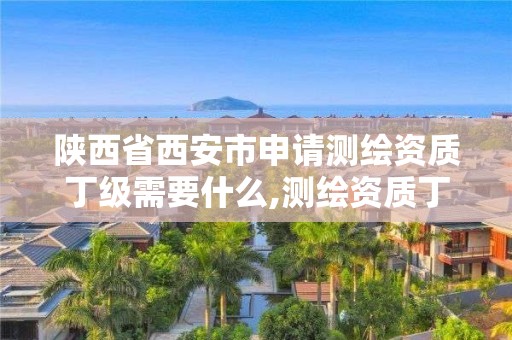 陜西省西安市申請測繪資質丁級需要什么,測繪資質丁級申報條件。