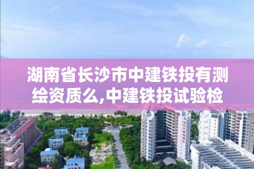 湖南省長沙市中建鐵投有測繪資質么,中建鐵投試驗檢測有限公司是國企嗎。