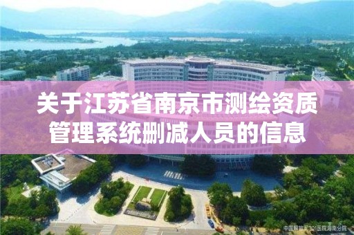 關于江蘇省南京市測繪資質管理系統刪減人員的信息