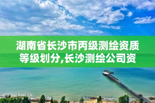 湖南省長沙市丙級測繪資質等級劃分,長沙測繪公司資質有哪家。