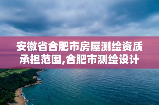 安徽省合肥市房屋測繪資質承擔范圍,合肥市測繪設計研究院。