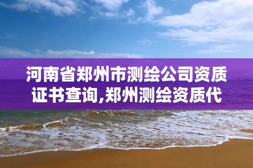 河南省鄭州市測繪公司資質證書查詢,鄭州測繪資質代辦。