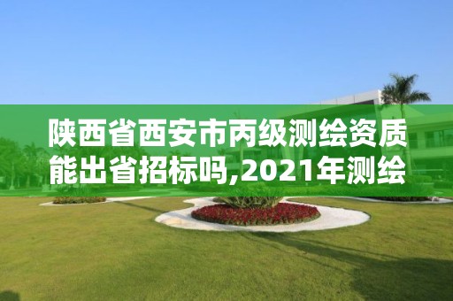 陜西省西安市丙級測繪資質能出省招標嗎,2021年測繪丙級資質申報條件。