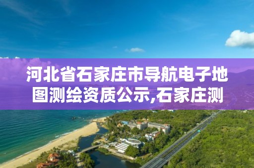 河北省石家莊市導航電子地圖測繪資質公示,石家莊測繪局屬于哪個區。