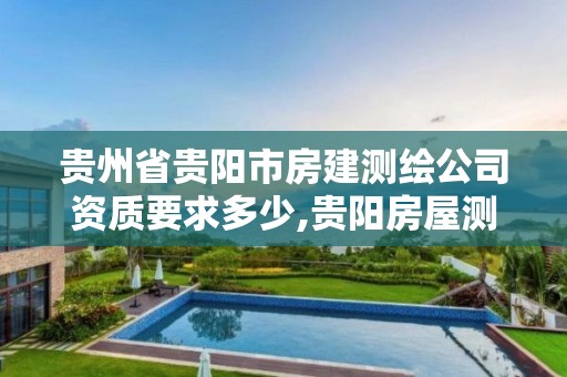 貴州省貴陽市房建測繪公司資質要求多少,貴陽房屋測繪公司。