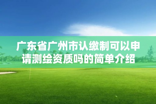 廣東省廣州市認繳制可以申請測繪資質嗎的簡單介紹