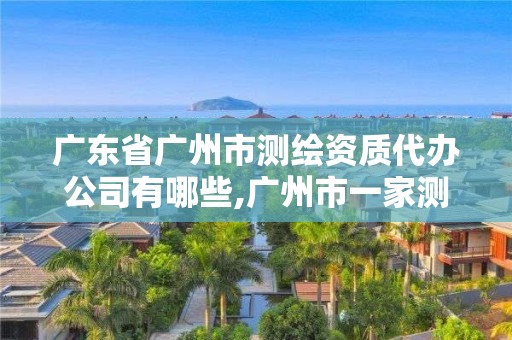 廣東省廣州市測繪資質代辦公司有哪些,廣州市一家測繪資質單位。