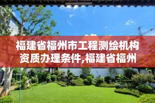 福建省福州市工程測繪機構資質辦理條件,福建省福州市工程測繪機構資質辦理條件有哪些。