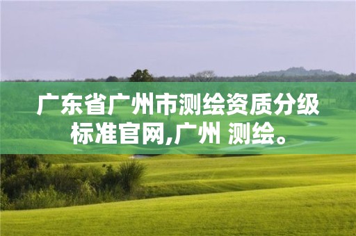 廣東省廣州市測繪資質分級標準官網,廣州 測繪。