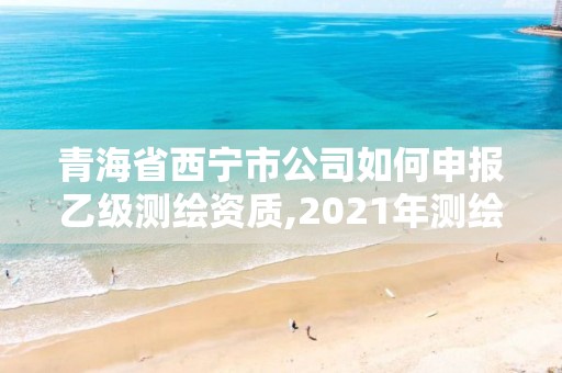 青海省西寧市公司如何申報乙級測繪資質(zhì),2021年測繪乙級資質(zhì)辦公申報條件。