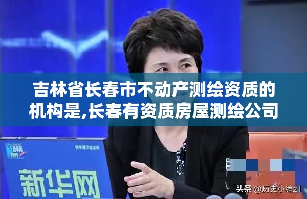 吉林省長春市不動產測繪資質的機構是,長春有資質房屋測繪公司電話。