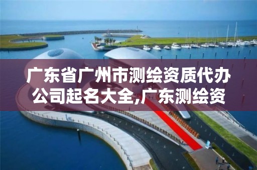 廣東省廣州市測繪資質代辦公司起名大全,廣東測繪資質標準。