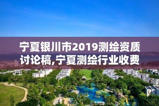 寧夏銀川市2019測繪資質討論稿,寧夏測繪行業收費標準。