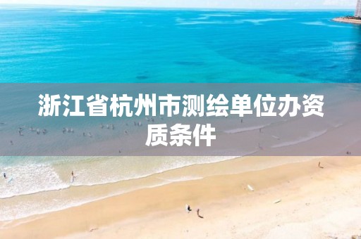 浙江省杭州市測繪單位辦資質(zhì)條件