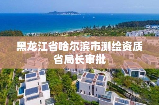 黑龍江省哈爾濱市測繪資質省局長審批