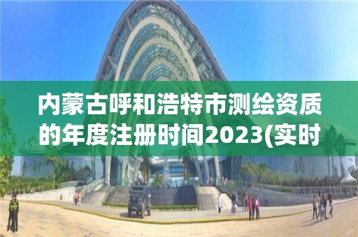 內蒙古呼和浩特市測繪資質的年度注冊時間2023(實時/更新中)