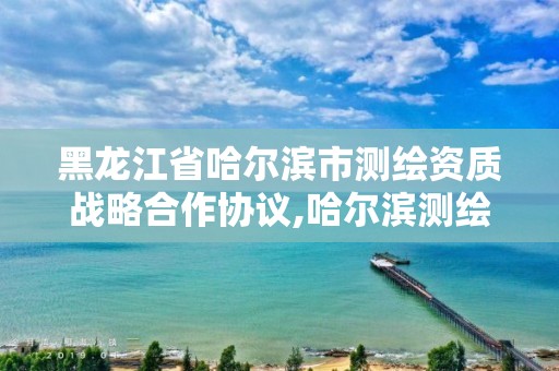 黑龍江省哈爾濱市測(cè)繪資質(zhì)戰(zhàn)略合作協(xié)議,哈爾濱測(cè)繪局怎么樣。