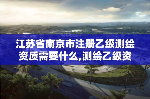 江蘇省南京市注冊乙級測繪資質需要什么,測繪乙級資質的要求。