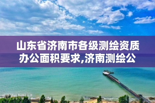 山東省濟南市各級測繪資質辦公面積要求,濟南測繪公司都有哪些。