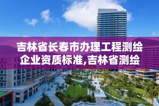 吉林省長春市辦理工程測繪企業資質標準,吉林省測繪資質延期。