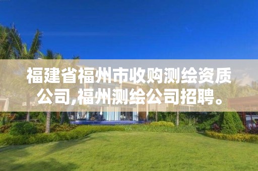 福建省福州市收購測繪資質公司,福州測繪公司招聘。