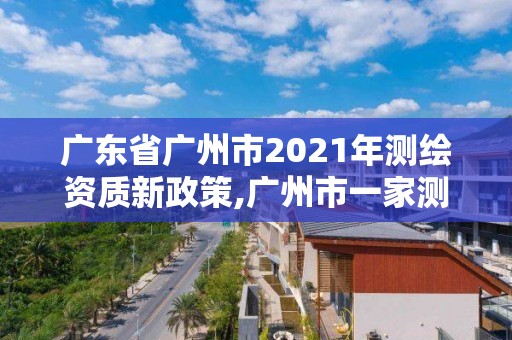 廣東省廣州市2021年測繪資質新政策,廣州市一家測繪資質單位。