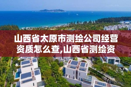 山西省太原市測繪公司經營資質怎么查,山西省測繪資質查詢。