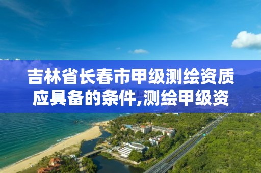 吉林省長春市甲級測繪資質應具備的條件,測繪甲級資質申請條件。