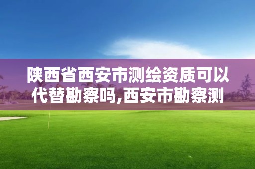 陜西省西安市測繪資質(zhì)可以代替勘察嗎,西安市勘察測繪院資質(zhì)等級。