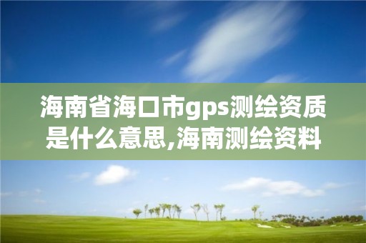 海南省海口市gps測繪資質是什么意思,海南測繪資料信息中心。