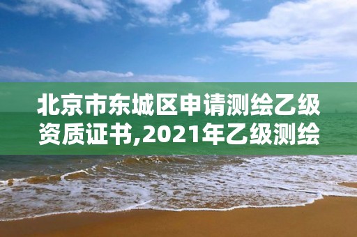 北京市東城區申請測繪乙級資質證書,2021年乙級測繪資質申報材料。