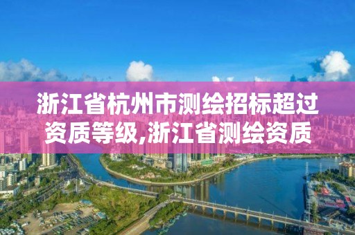 浙江省杭州市測(cè)繪招標(biāo)超過(guò)資質(zhì)等級(jí),浙江省測(cè)繪資質(zhì)延期。