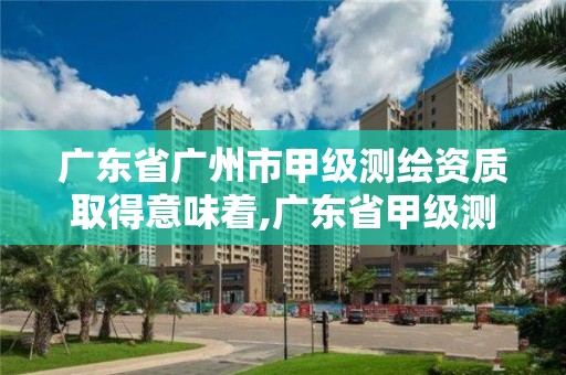 廣東省廣州市甲級測繪資質取得意味著,廣東省甲級測繪資質單位有多少。