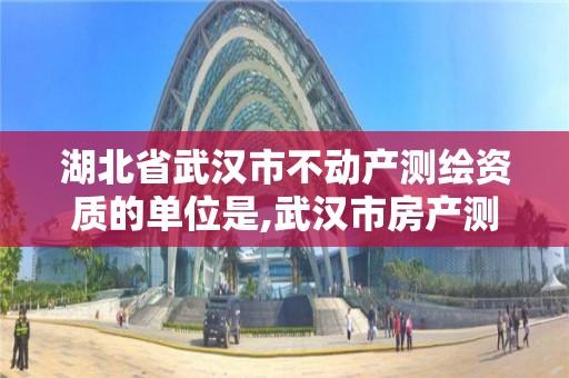 湖北省武漢市不動產測繪資質的單位是,武漢市房產測繪中心是什么性質。