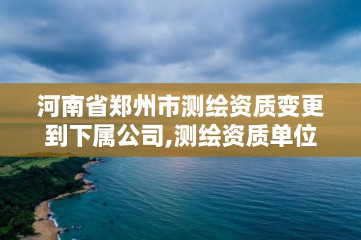 河南省鄭州市測繪資質變更到下屬公司,測繪資質單位名稱變更。