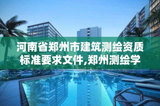 河南省鄭州市建筑測繪資質標準要求文件,鄭州測繪學校地址電話。