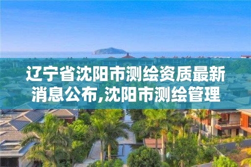 遼寧省沈陽(yáng)市測(cè)繪資質(zhì)最新消息公布,沈陽(yáng)市測(cè)繪管理辦公室。