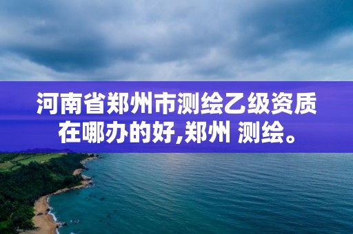 河南省鄭州市測(cè)繪乙級(jí)資質(zhì)在哪辦的好,鄭州 測(cè)繪。