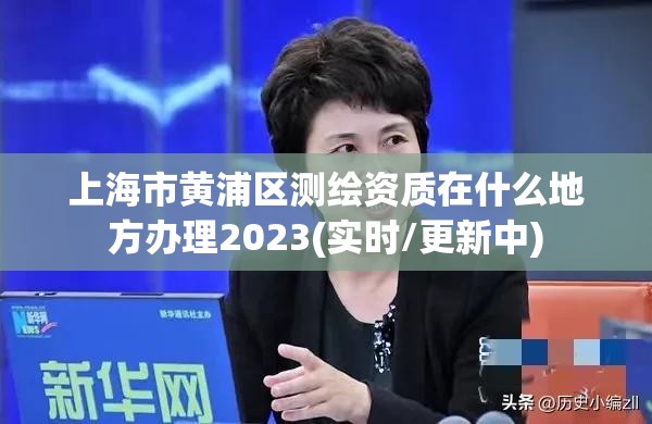 上海市黃浦區測繪資質在什么地方辦理2023(實時/更新中)