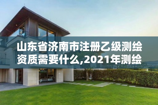 山東省濟南市注冊乙級測繪資質需要什么,2021年測繪乙級資質申報條件。