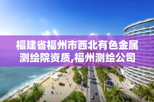 福建省福州市西北有色金屬測繪院資質,福州測繪公司有幾家。