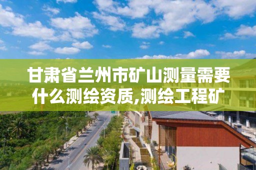 甘肅省蘭州市礦山測量需要什么測繪資質,測繪工程礦山測量。