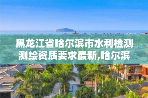 黑龍江省哈爾濱市水利檢測測繪資質要求最新,哈爾濱市水利設計院。