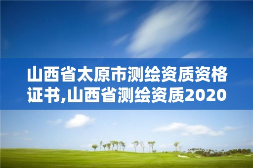 山西省太原市測繪資質資格證書,山西省測繪資質2020。