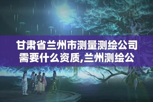 甘肅省蘭州市測量測繪公司需要什么資質,蘭州測繪公司招聘信息。