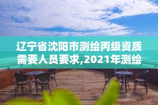 遼寧省沈陽市測繪丙級資質需要人員要求,2021年測繪丙級資質申報條件。