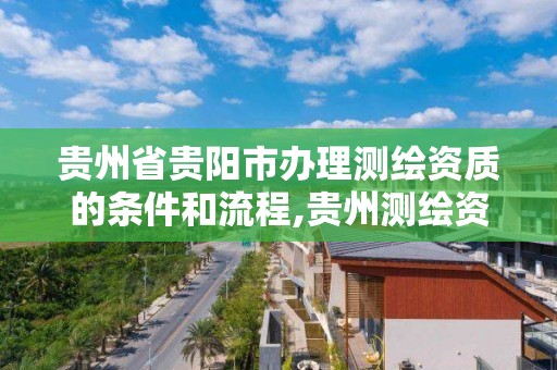 貴州省貴陽市辦理測繪資質的條件和流程,貴州測繪資質延期公告。