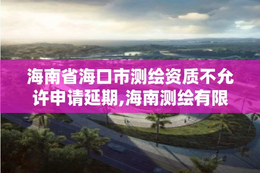 海南省海口市測繪資質不允許申請延期,海南測繪有限公司。