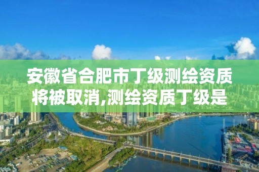 安徽省合肥市丁級測繪資質將被取消,測繪資質丁級是什么意思。