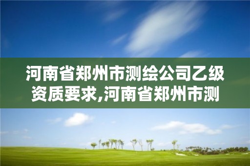 河南省鄭州市測繪公司乙級資質要求,河南省鄭州市測繪公司乙級資質要求多少。